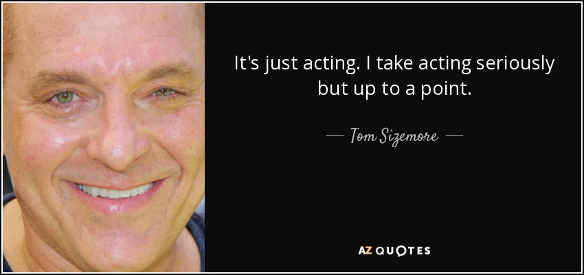 It's just acting. I take acting seriously but up to a point. - Tom Sizemore