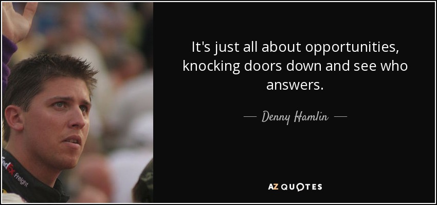 It's just all about opportunities, knocking doors down and see who answers. - Denny Hamlin