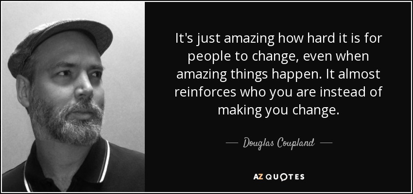 It's just amazing how hard it is for people to change, even when amazing things happen. It almost reinforces who you are instead of making you change. - Douglas Coupland