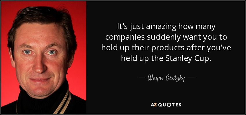 It's just amazing how many companies suddenly want you to hold up their products after you've held up the Stanley Cup. - Wayne Gretzky