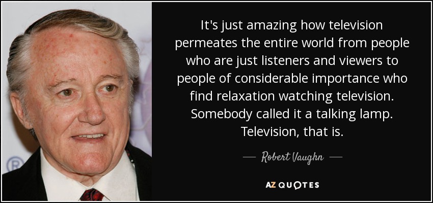 It's just amazing how television permeates the entire world from people who are just listeners and viewers to people of considerable importance who find relaxation watching television. Somebody called it a talking lamp. Television, that is. - Robert Vaughn