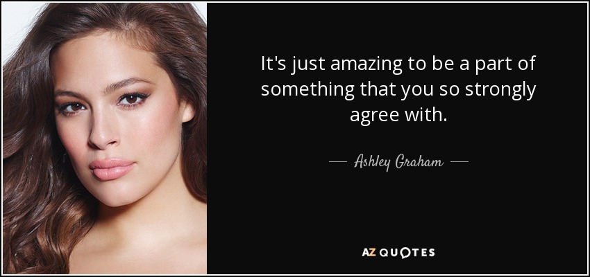 It's just amazing to be a part of something that you so strongly agree with. - Ashley Graham