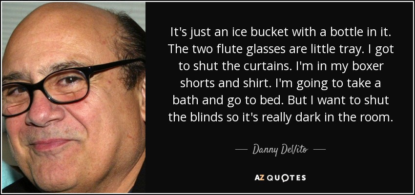 It's just an ice bucket with a bottle in it. The two flute glasses are little tray. I got to shut the curtains. I'm in my boxer shorts and shirt. I'm going to take a bath and go to bed. But I want to shut the blinds so it's really dark in the room. - Danny DeVito
