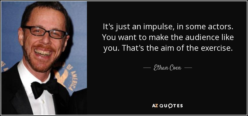 It's just an impulse, in some actors. You want to make the audience like you. That's the aim of the exercise. - Ethan Coen