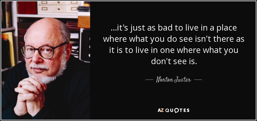 ...it's just as bad to live in a place where what you do see isn't there as it is to live in one where what you don't see is. - Norton Juster