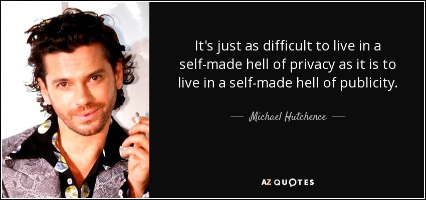 It's just as difficult to live in a self-made hell of privacy as it is to live in a self-made hell of publicity. - Michael Hutchence