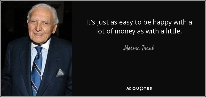 It's just as easy to be happy with a lot of money as with a little. - Marvin Traub