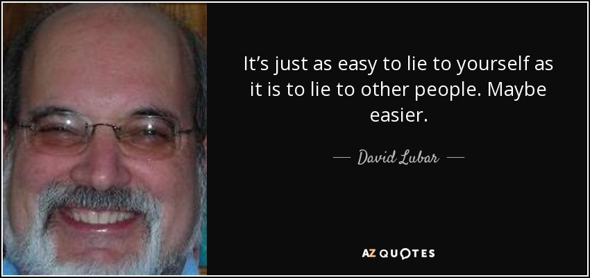 It’s just as easy to lie to yourself as it is to lie to other people. Maybe easier. - David Lubar