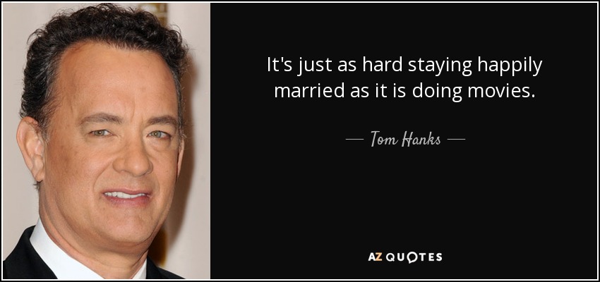 It's just as hard staying happily married as it is doing movies. - Tom Hanks