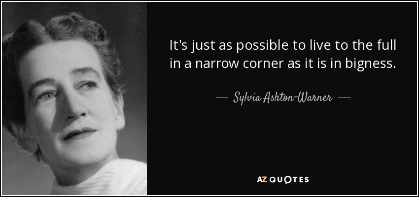 It's just as possible to live to the full in a narrow corner as it is in bigness. - Sylvia Ashton-Warner