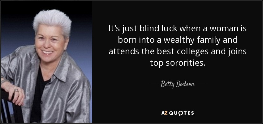 It's just blind luck when a woman is born into a wealthy family and attends the best colleges and joins top sororities. - Betty Dodson
