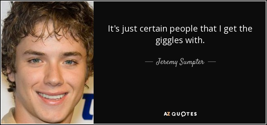It's just certain people that I get the giggles with. - Jeremy Sumpter
