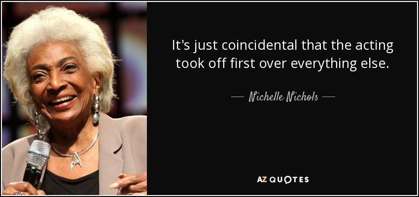 It's just coincidental that the acting took off first over everything else. - Nichelle Nichols