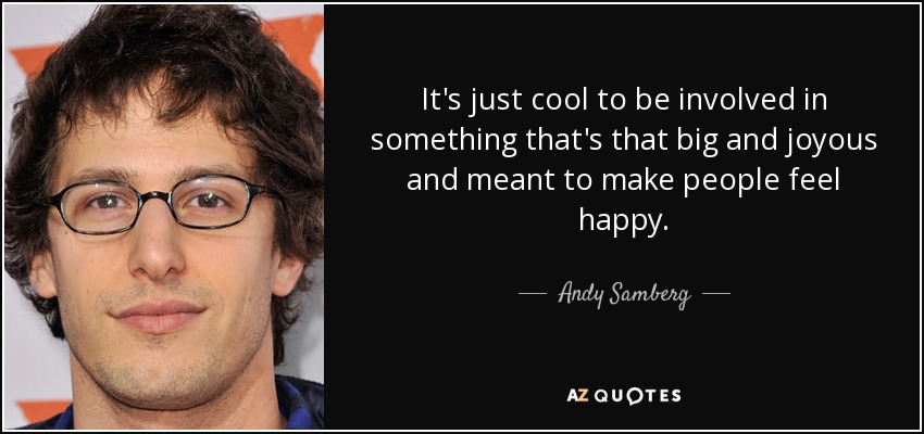 It's just cool to be involved in something that's that big and joyous and meant to make people feel happy. - Andy Samberg