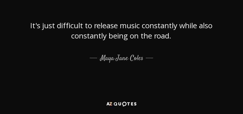 It's just difficult to release music constantly while also constantly being on the road. - Maya Jane Coles