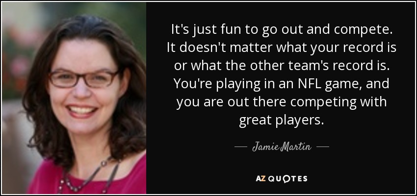 It's just fun to go out and compete. It doesn't matter what your record is or what the other team's record is. You're playing in an NFL game, and you are out there competing with great players. - Jamie Martin