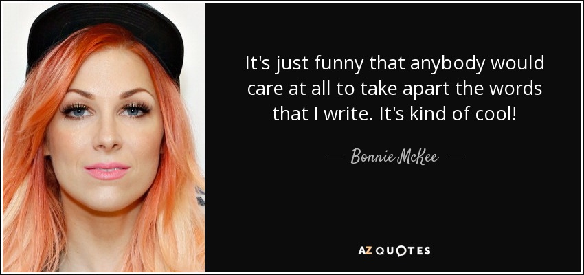 It's just funny that anybody would care at all to take apart the words that I write. It's kind of cool! - Bonnie McKee