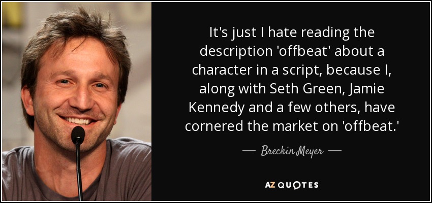 It's just I hate reading the description 'offbeat' about a character in a script, because I, along with Seth Green, Jamie Kennedy and a few others, have cornered the market on 'offbeat.' - Breckin Meyer