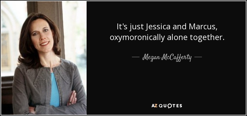 It's just Jessica and Marcus, oxymoronically alone together. - Megan McCafferty