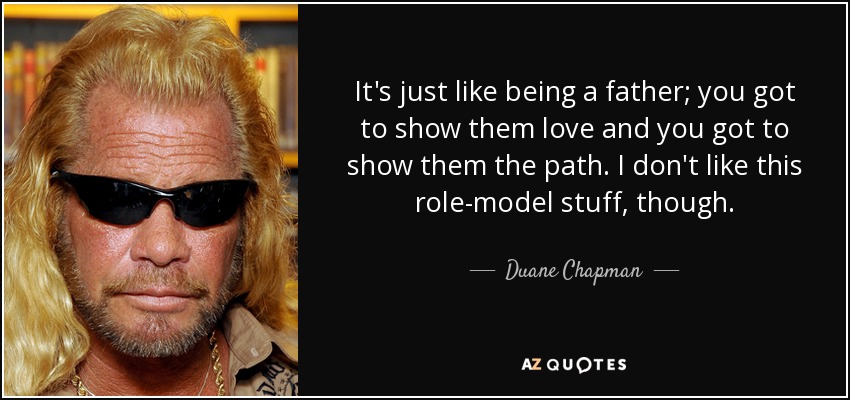 It's just like being a father; you got to show them love and you got to show them the path. I don't like this role-model stuff, though. - Duane Chapman
