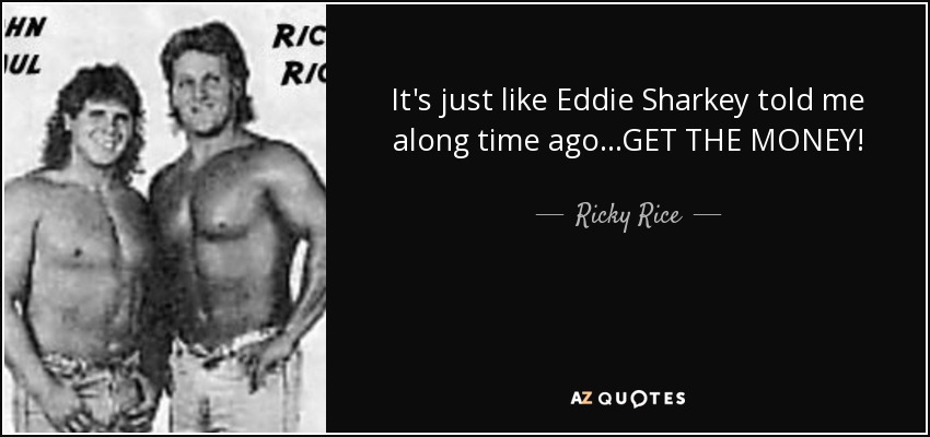 It's just like Eddie Sharkey told me along time ago...GET THE MONEY! - Ricky Rice