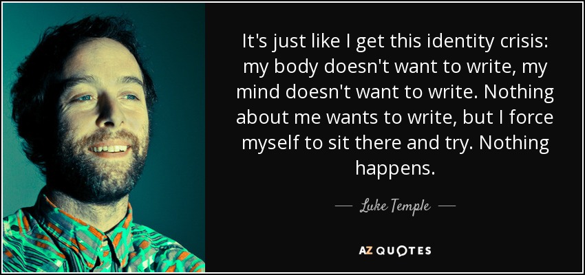 It's just like I get this identity crisis: my body doesn't want to write, my mind doesn't want to write. Nothing about me wants to write, but I force myself to sit there and try. Nothing happens. - Luke Temple