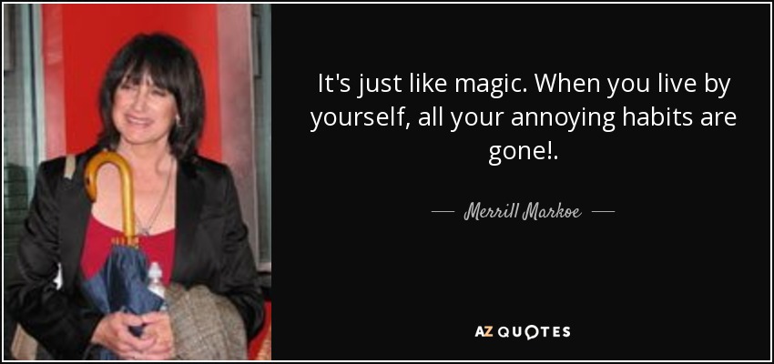 It's just like magic. When you live by yourself, all your annoying habits are gone!. - Merrill Markoe