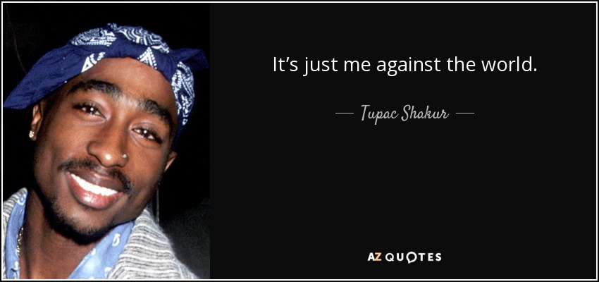 It’s just me against the world. - Tupac Shakur