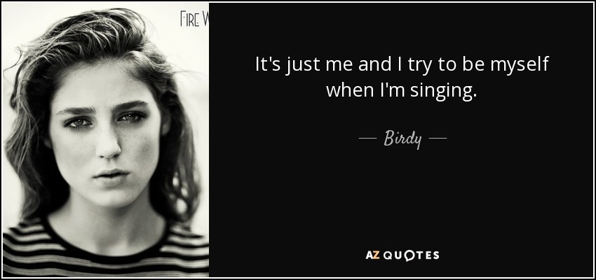 It's just me and I try to be myself when I'm singing. - Birdy