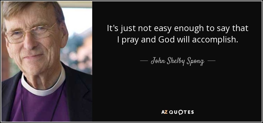 It's just not easy enough to say that I pray and God will accomplish. - John Shelby Spong