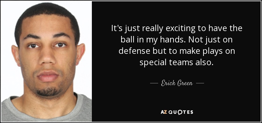 It's just really exciting to have the ball in my hands. Not just on defense but to make plays on special teams also. - Erick Green