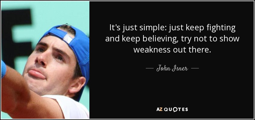 It's just simple: just keep fighting and keep believing, try not to show weakness out there. - John Isner