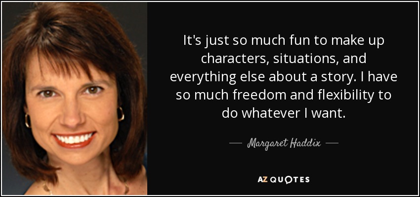 It's just so much fun to make up characters, situations, and everything else about a story. I have so much freedom and flexibility to do whatever I want. - Margaret Haddix