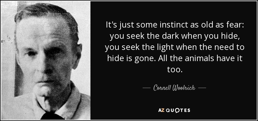 It's just some instinct as old as fear: you seek the dark when you hide, you seek the light when the need to hide is gone. All the animals have it too. - Cornell Woolrich
