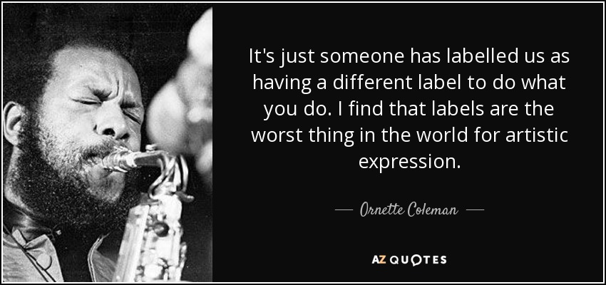 It's just someone has labelled us as having a different label to do what you do. I find that labels are the worst thing in the world for artistic expression. - Ornette Coleman