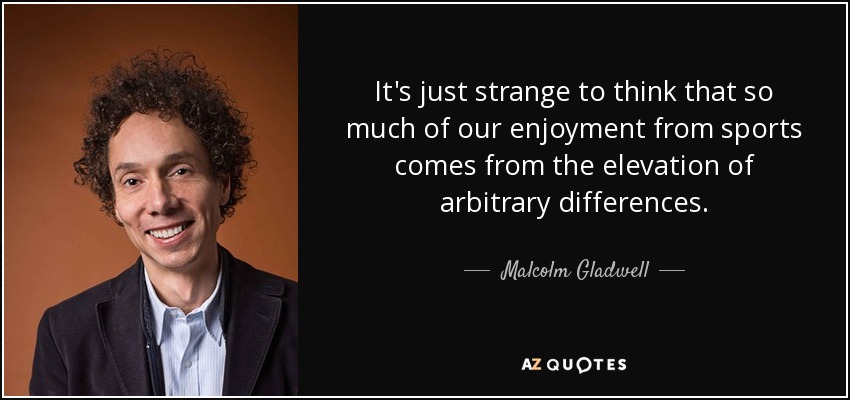 It's just strange to think that so much of our enjoyment from sports comes from the elevation of arbitrary differences. - Malcolm Gladwell