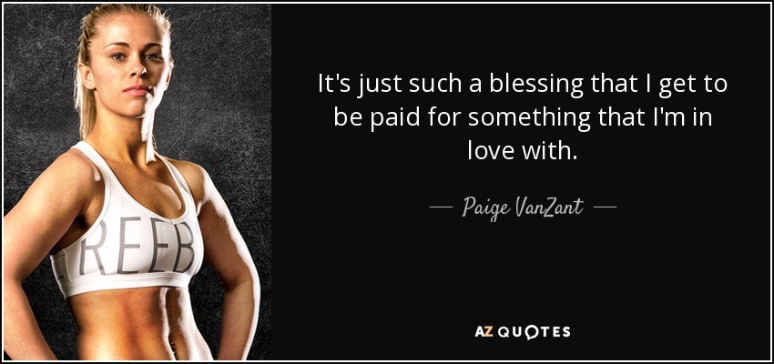 It's just such a blessing that I get to be paid for something that I'm in love with. - Paige VanZant