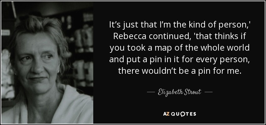 It’s just that I’m the kind of person,' Rebecca continued, 'that thinks if you took a map of the whole world and put a pin in it for every person, there wouldn’t be a pin for me. - Elizabeth Strout