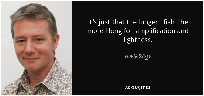 It's just that the longer I fish, the more I long for simplification and lightness. - Tom Sutcliffe