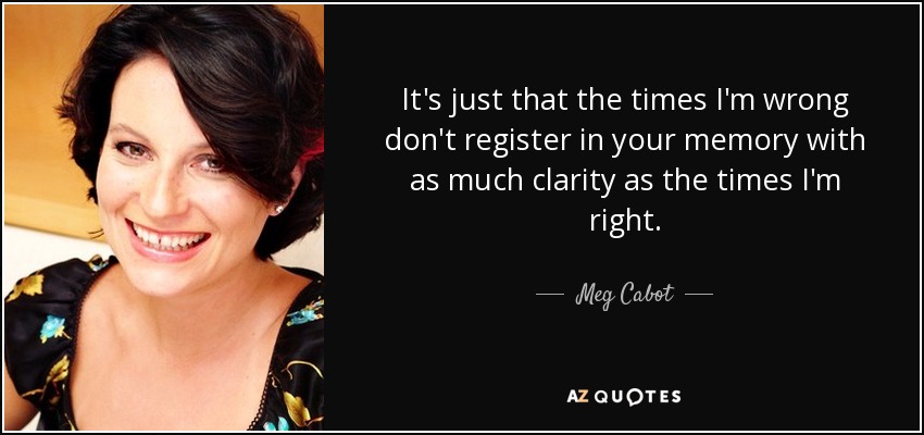 It's just that the times I'm wrong don't register in your memory with as much clarity as the times I'm right. - Meg Cabot