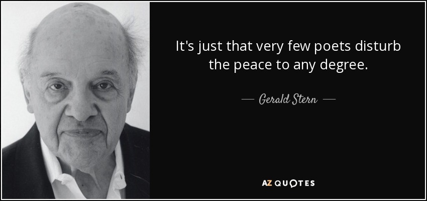 It's just that very few poets disturb the peace to any degree. - Gerald Stern