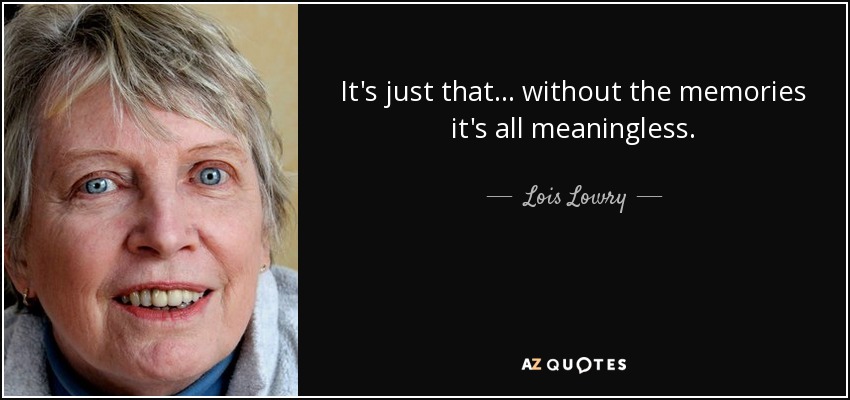 It's just that... without the memories it's all meaningless. - Lois Lowry