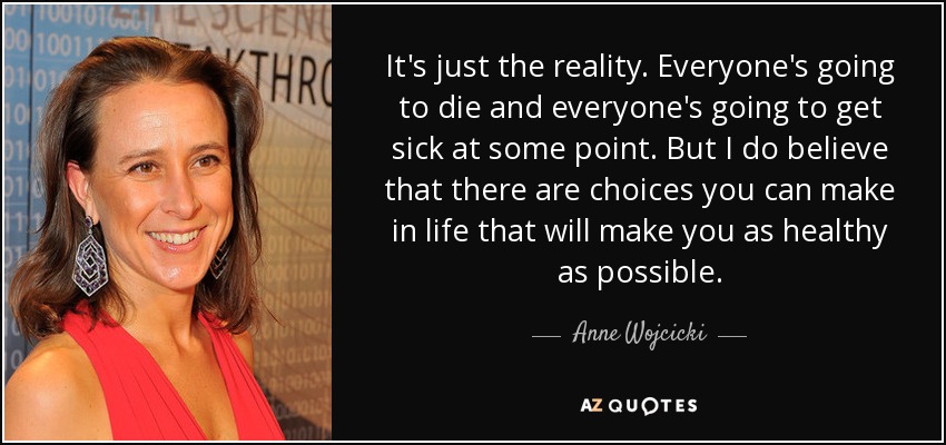 It's just the reality. Everyone's going to die and everyone's going to get sick at some point. But I do believe that there are choices you can make in life that will make you as healthy as possible. - Anne Wojcicki