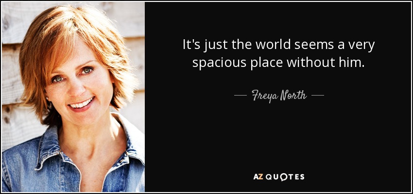It's just the world seems a very spacious place without him. - Freya North