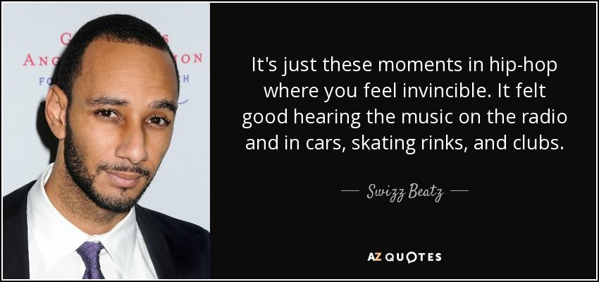 It's just these moments in hip-hop where you feel invincible. It felt good hearing the music on the radio and in cars, skating rinks, and clubs. - Swizz Beatz