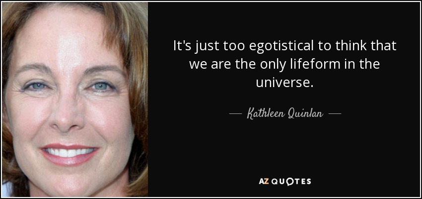 It's just too egotistical to think that we are the only lifeform in the universe. - Kathleen Quinlan