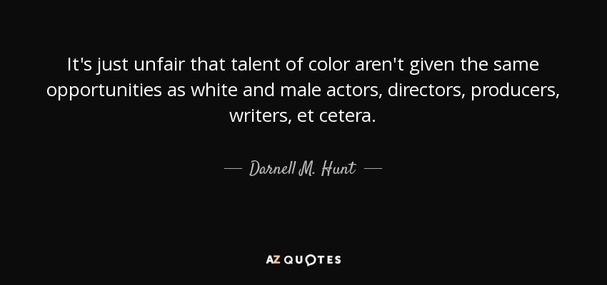 It's just unfair that talent of color aren't given the same opportunities as white and male actors, directors, producers, writers, et cetera. - Darnell M. Hunt