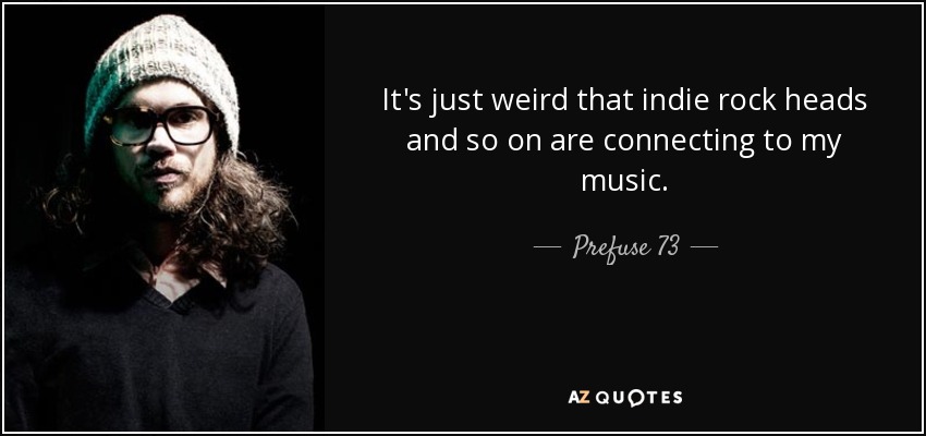 It's just weird that indie rock heads and so on are connecting to my music. - Prefuse 73