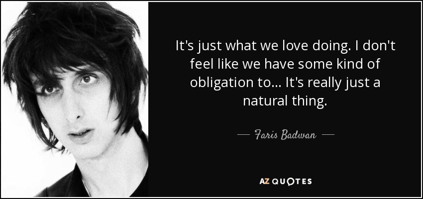 It's just what we love doing. I don't feel like we have some kind of obligation to... It's really just a natural thing. - Faris Badwan