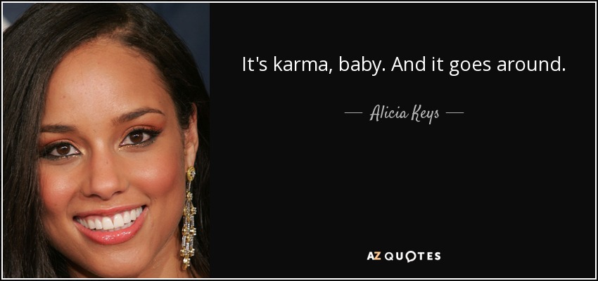 It's karma, baby. And it goes around. - Alicia Keys